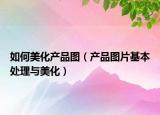 如何美化產(chǎn)品圖（產(chǎn)品圖片基本處理與美化）