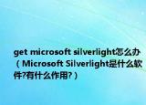 get microsoft silverlight怎么辦（Microsoft Silverlight是什么軟件?有什么作用?）