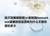 找不到英雄聯(lián)盟lol發(fā)射器tencent.exe請重新安裝游戲為什么不管你要價多少