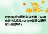 system系統(tǒng)進(jìn)程怎么關(guān)閉（system是什么意思,system是什么進(jìn)程可以關(guān)閉嗎?）