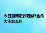 今日更新造夢(mèng)西游3金角大王怎么打