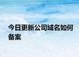 今日更新公司域名如何備案