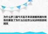 為什么夢(mèng)三國(guó)今天起不來(lái)連接服務(wù)器失敗我也重裝了為什么以后怎么玩這樣的游戲困擾