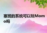 塞班的系統(tǒng)可以玩Momo嗎