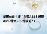 華碩A85主板（華碩A85主板配AMD什么CPU比較好?）