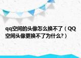 qq空間的頭像怎么換不了（QQ空間頭像更換不了為什么?）