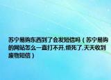 蘇寧易購東西到了會發(fā)短信嗎（蘇寧易購的網站怎么一直打不開,煩死了,天天收到廢物短信）