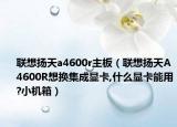 聯(lián)想揚(yáng)天a4600r主板（聯(lián)想揚(yáng)天A4600R想換集成顯卡,什么顯卡能用?小機(jī)箱）