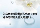 怎么用dos控制別人電腦（dos命令怎樣進入他人電腦?）