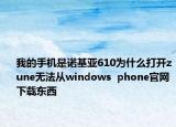 我的手機(jī)是諾基亞610為什么打開(kāi)zune無(wú)法從windows  phone官網(wǎng)下載東西