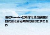 通過firewire登錄時(shí)無法連接服務(wù)器或驗(yàn)證密碼失敗或超時(shí)登錄怎么辦