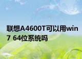 聯(lián)想A4600T可以用win7 64位系統(tǒng)嗎