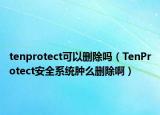 tenprotect可以刪除嗎（TenProtect安全系統(tǒng)腫么刪除?。? /></span></a>
                        <h2><a href=