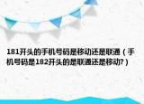 181開頭的手機號碼是移動還是聯(lián)通（手機號碼是182開頭的是聯(lián)通還是移動?）