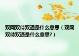 雙網(wǎng)雙待雙通是什么意思（雙網(wǎng)雙待雙通是什么意思?）