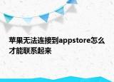 蘋果無法連接到appstore怎么才能聯(lián)系起來