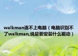 walkman連不上電腦（電腦識別不了walkman,說是要安裝什么驅(qū)動）