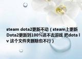 steam dota2更新不動（steam上更新Dota2更新到100%進(jìn)不去游戲 把dota lv 這個文件夾刪除也不行）