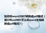 如何將word2007轉(zhuǎn)換成pdf格式（用Office2007怎么將word文檔轉(zhuǎn)換成pdf格式?）