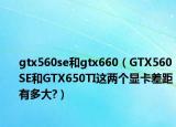 gtx560se和gtx660（GTX560SE和GTX650TI這兩個(gè)顯卡差距有多大?）