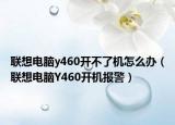 聯(lián)想電腦y460開不了機怎么辦（聯(lián)想電腦Y460開機報警）