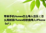 蘋果手機itunes怎么導入音樂（怎么用新版iTunes將歌曲導入iPhone 5s?）