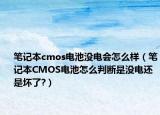 筆記本cmos電池沒電會怎么樣（筆記本CMOS電池怎么判斷是沒電還是壞了?）