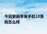 今日更新蘋果手機(jī)10系統(tǒng)怎么樣