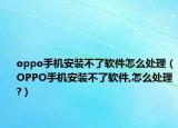 oppo手機安裝不了軟件怎么處理（OPPO手機安裝不了軟件,怎么處理?）