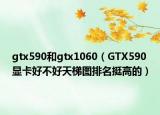 gtx590和gtx1060（GTX590顯卡好不好天梯圖排名挺高的）