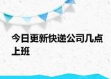 今日更新快遞公司幾點(diǎn)上班