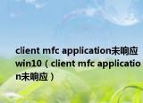 client mfc application未響應(yīng)win10（client mfc application未響應(yīng)）