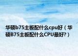 華碩b75主板配什么cpu好（華碩B75主板配什么CPU最好?）