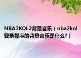 NBA2KOL2背景音樂(lè)（nba2kol登錄程序的背景音樂(lè)是什么?）