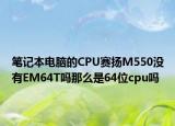 筆記本電腦的CPU賽揚M550沒有EM64T嗎那么是64位cpu嗎