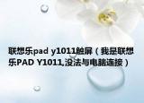 聯(lián)想樂pad y1011觸屏（我是聯(lián)想樂PAD Y1011,沒法與電腦連接）