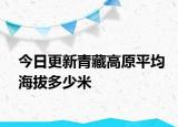 今日更新青藏高原平均海拔多少米