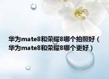 華為mate8和榮耀8哪個拍照好（華為mate8和榮耀8哪個更好）