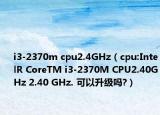 i3-2370m cpu2.4GHz（cpu:IntelR CoreTM i3-2370M CPU2.40GHz 2.40 GHz. 可以升級(jí)嗎?）