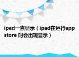 ipad一直顯示（ipad在運(yùn)行appstore 時(shí)會(huì)出現(xiàn)顯示）