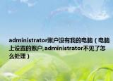 administrator賬戶沒有我的電腦（電腦上設置的賬戶,administrator不見了怎么處理）