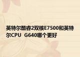 英特爾酷睿2雙核E7500和英特爾CPU  G640哪個(gè)更好