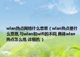 wlan熱點(diǎn)網(wǎng)絡(luò)什么意思（wlan熱點(diǎn)是什么意思,與wlan和wifi的不同,具體wlan熱點(diǎn)怎么用,詳細(xì)的,）