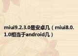 miui9.2.3.0是安卓幾（miui8.0.1.0相當(dāng)于android幾）