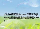 p5ql主板配什么cpu（華碩 P5QL PRO主板最高能上什么型號的CPU?）