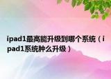 ipad1最高能升級(jí)到哪個(gè)系統(tǒng)（ipad1系統(tǒng)腫么升級(jí)）