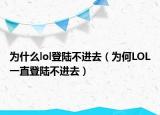 為什么lol登陸不進(jìn)去（為何LOL一直登陸不進(jìn)去）