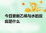 今日更新乙烯與水的反應(yīng)是什么