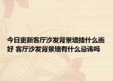 今日更新客廳沙發(fā)背景墻掛什么畫好 客廳沙發(fā)背景墻有什么忌諱嗎