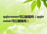 qqbrowser可以卸載嗎（qqbrowser可以刪除嗎）